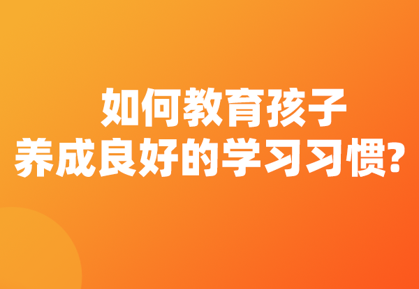学习力提升 | 如何教育孩子养成良好的学习习惯?